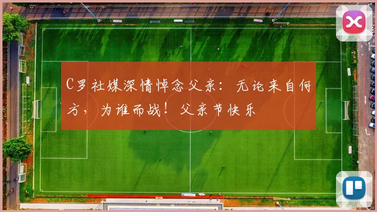 C罗社媒深情悼念父亲：无论来自何方，为谁而战！父亲节快乐️