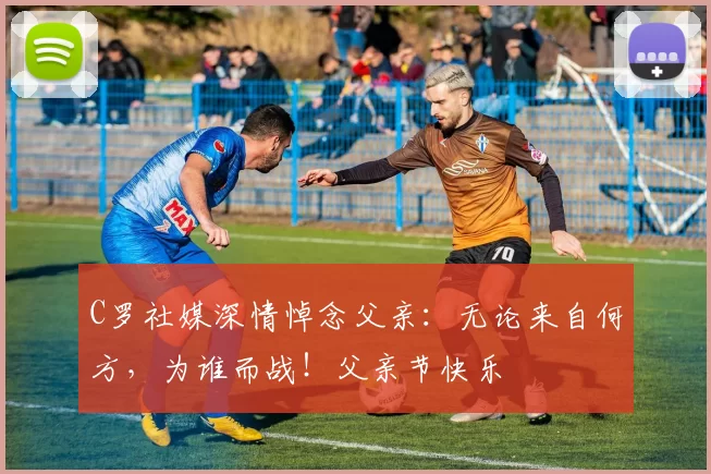 C罗社媒深情悼念父亲：无论来自何方，为谁而战！父亲节快乐️