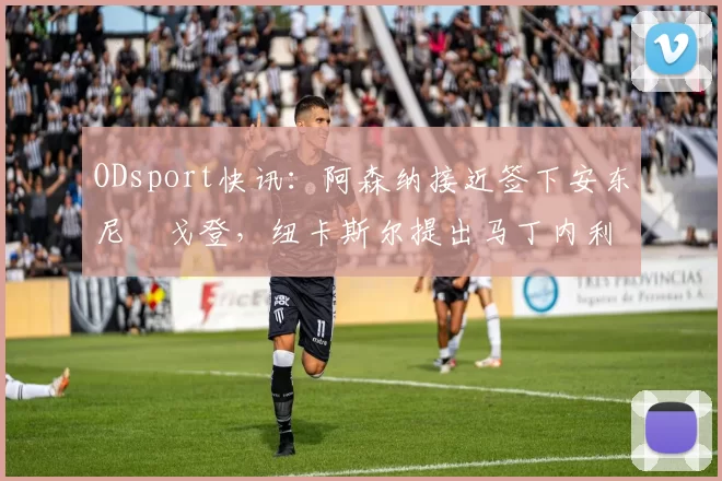 ODsport快讯:阿森纳接近签下安东尼・戈登,纽卡斯尔提出马丁内利交换条件_交易_球员_谈判