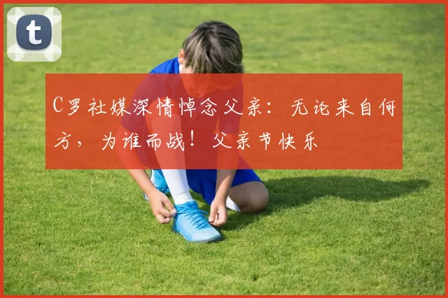 C罗社媒深情悼念父亲：无论来自何方，为谁而战！父亲节快乐️