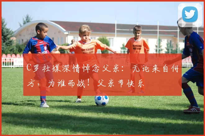 C罗社媒深情悼念父亲：无论来自何方，为谁而战！父亲节快乐️