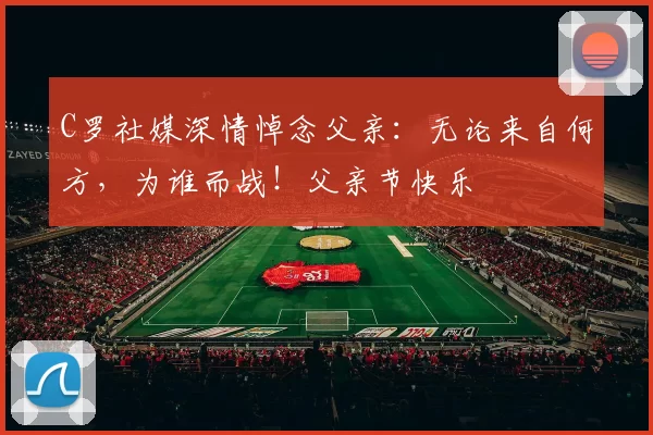 C罗社媒深情悼念父亲：无论来自何方，为谁而战！父亲节快乐️