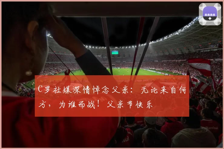 C罗社媒深情悼念父亲：无论来自何方，为谁而战！父亲节快乐️