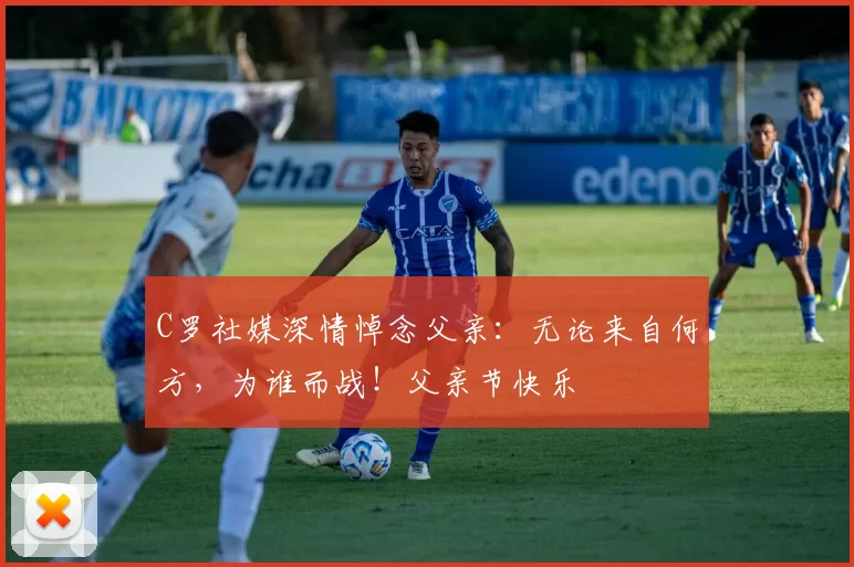 C罗社媒深情悼念父亲:无论来自何方,为谁而战!父亲节快乐️