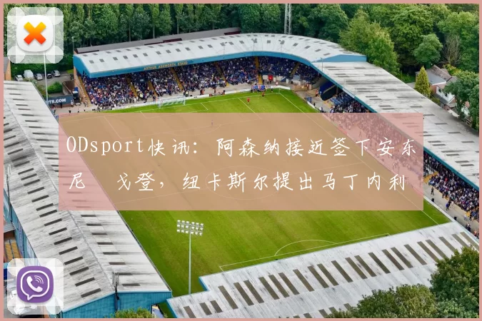 ODsport快讯：阿森纳接近签下安东尼・戈登，纽卡斯尔提出马丁内利交换条件_交易_球员_谈判