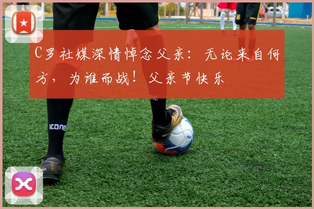 C罗社媒深情悼念父亲：无论来自何方，为谁而战！父亲节快乐️