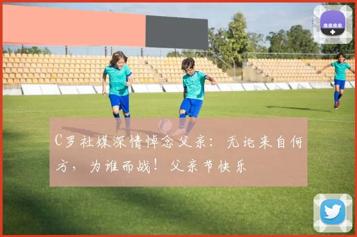 C罗社媒深情悼念父亲：无论来自何方，为谁而战！父亲节快乐️