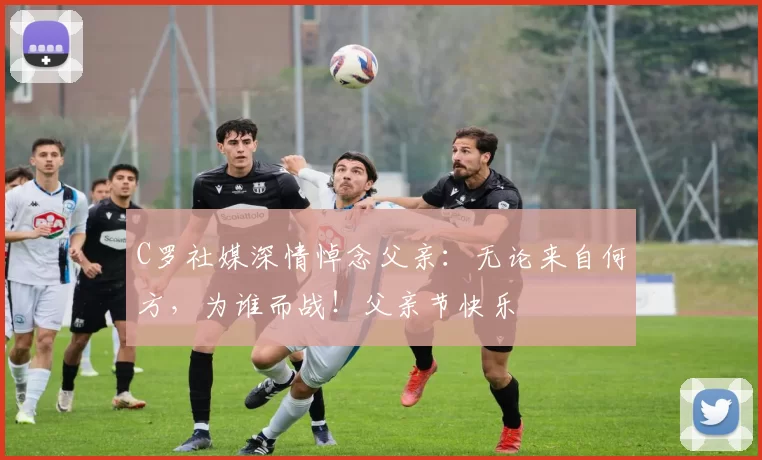 C罗社媒深情悼念父亲：无论来自何方，为谁而战！父亲节快乐️