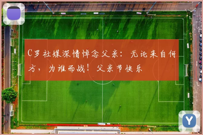 C罗社媒深情悼念父亲：无论来自何方，为谁而战！父亲节快乐️