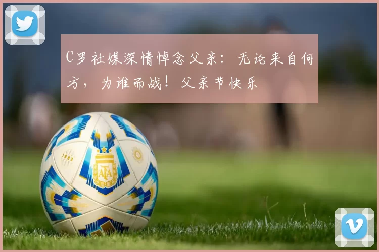 C罗社媒深情悼念父亲:无论来自何方,为谁而战!父亲节快乐️