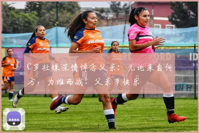 C罗社媒深情悼念父亲:无论来自何方,为谁而战!父亲节快乐️