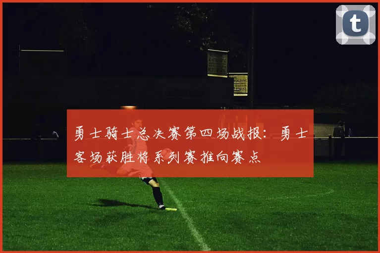 勇士骑士总决赛第四场战报：勇士客场获胜将系列赛推向赛点