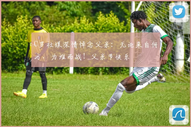 C罗社媒深情悼念父亲：无论来自何方，为谁而战！父亲节快乐️