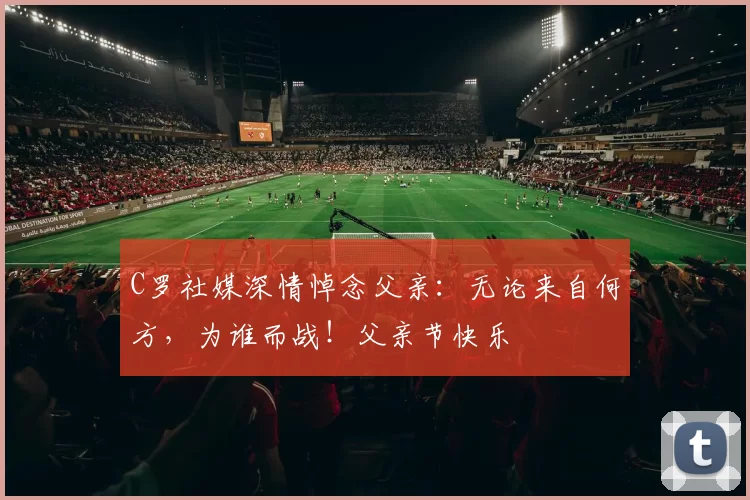 C罗社媒深情悼念父亲：无论来自何方，为谁而战！父亲节快乐️