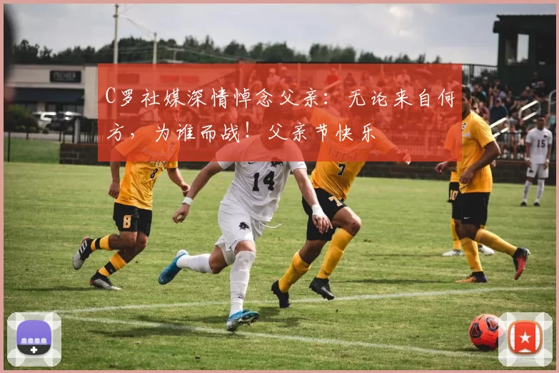 C罗社媒深情悼念父亲:无论来自何方,为谁而战!父亲节快乐️