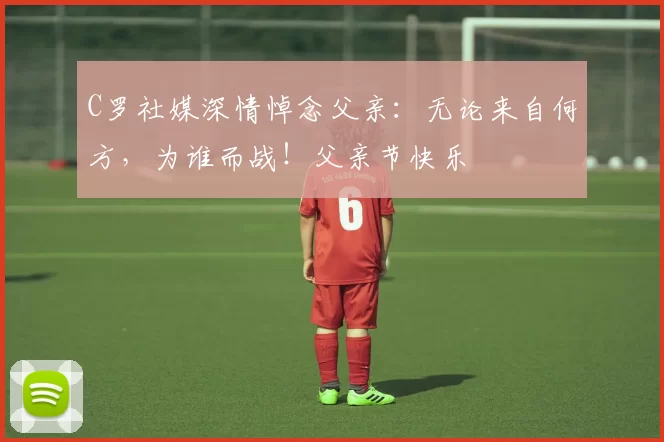 C罗社媒深情悼念父亲:无论来自何方,为谁而战!父亲节快乐️