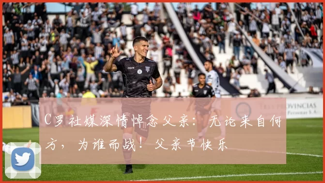 C罗社媒深情悼念父亲：无论来自何方，为谁而战！父亲节快乐️