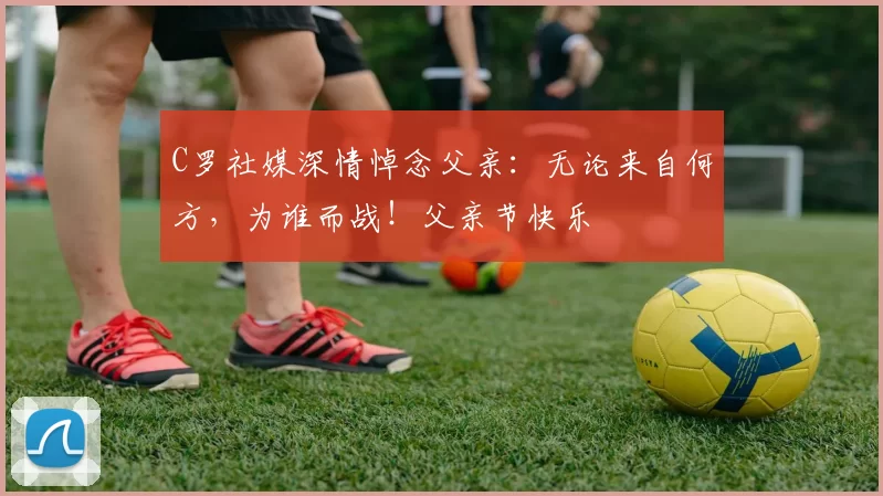 C罗社媒深情悼念父亲：无论来自何方，为谁而战！父亲节快乐️