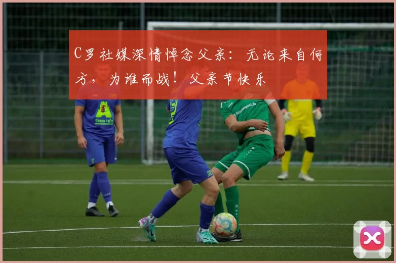 C罗社媒深情悼念父亲:无论来自何方,为谁而战!父亲节快乐️