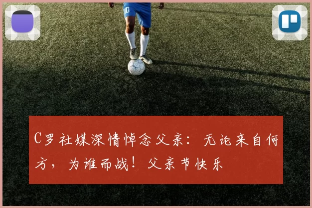 C罗社媒深情悼念父亲:无论来自何方,为谁而战!父亲节快乐️