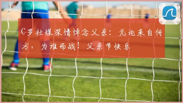 C罗社媒深情悼念父亲：无论来自何方，为谁而战！父亲节快乐️