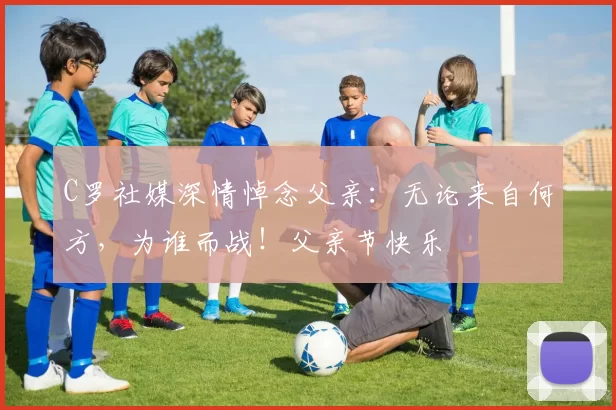 C罗社媒深情悼念父亲：无论来自何方，为谁而战！父亲节快乐️