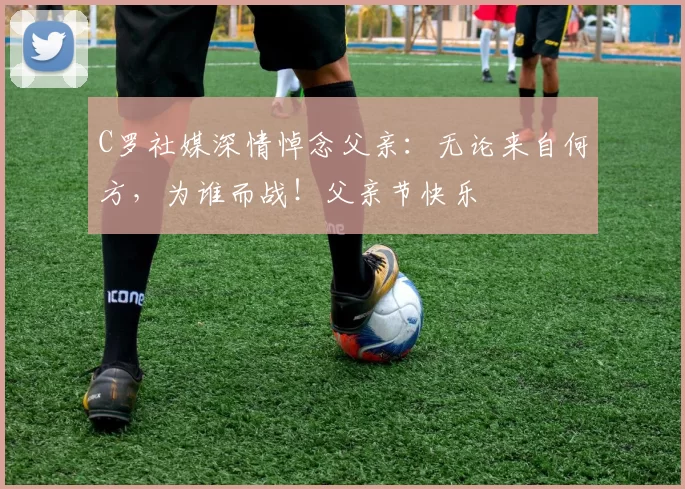 C罗社媒深情悼念父亲：无论来自何方，为谁而战！父亲节快乐️