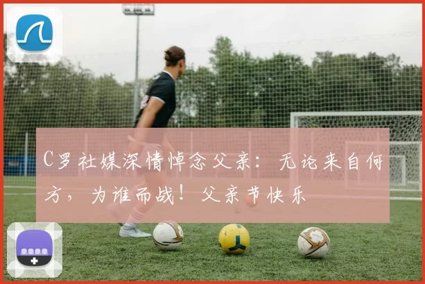 C罗社媒深情悼念父亲：无论来自何方，为谁而战！父亲节快乐️