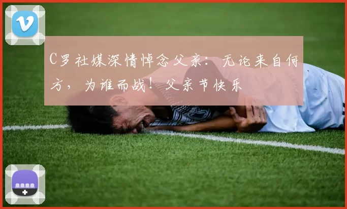 C罗社媒深情悼念父亲:无论来自何方,为谁而战!父亲节快乐️