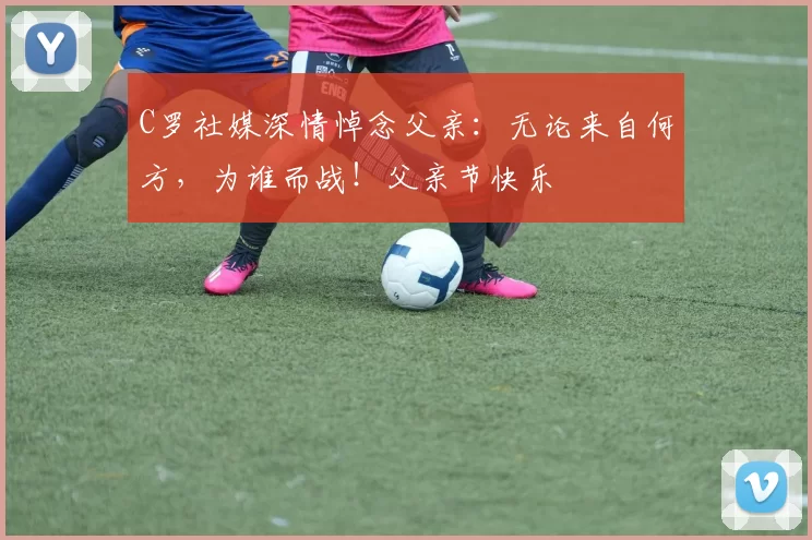 C罗社媒深情悼念父亲:无论来自何方,为谁而战!父亲节快乐️