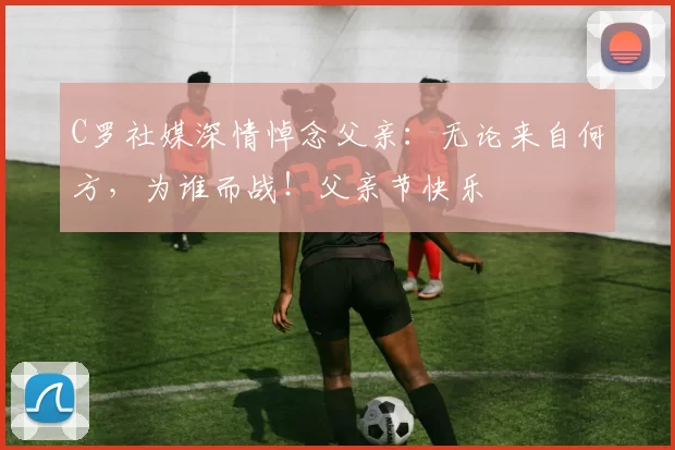 C罗社媒深情悼念父亲:无论来自何方,为谁而战!父亲节快乐️