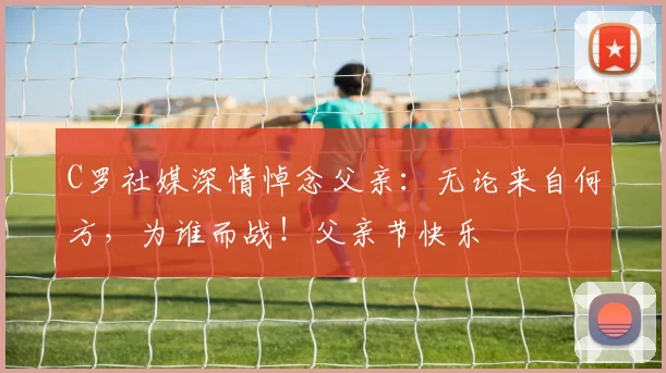 C罗社媒深情悼念父亲：无论来自何方，为谁而战！父亲节快乐️