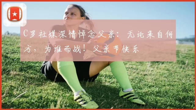 C罗社媒深情悼念父亲:无论来自何方,为谁而战!父亲节快乐️