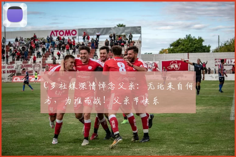 C罗社媒深情悼念父亲：无论来自何方，为谁而战！父亲节快乐️