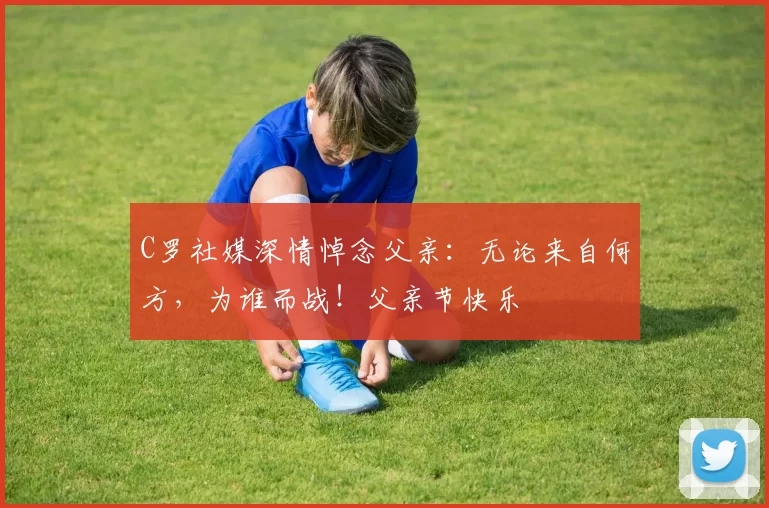 C罗社媒深情悼念父亲：无论来自何方，为谁而战！父亲节快乐️