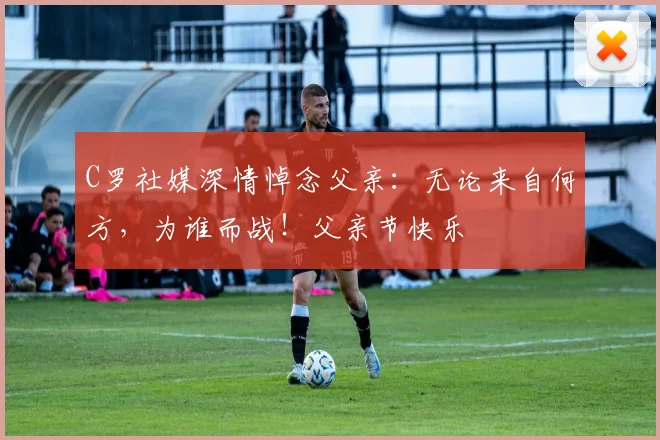 C罗社媒深情悼念父亲：无论来自何方，为谁而战！父亲节快乐️