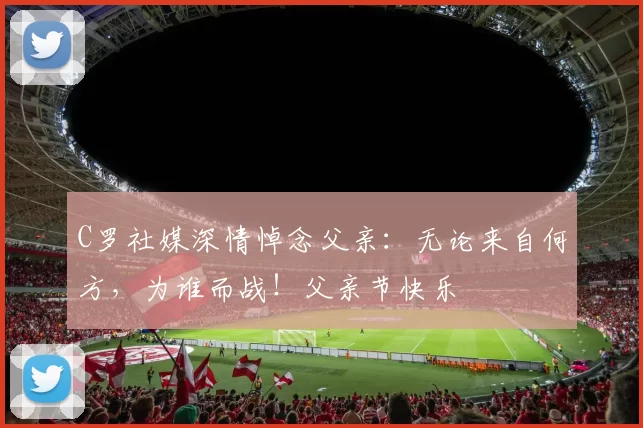 C罗社媒深情悼念父亲:无论来自何方,为谁而战!父亲节快乐️