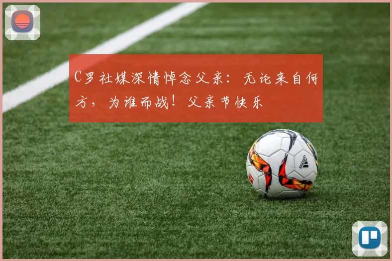 C罗社媒深情悼念父亲：无论来自何方，为谁而战！父亲节快乐️