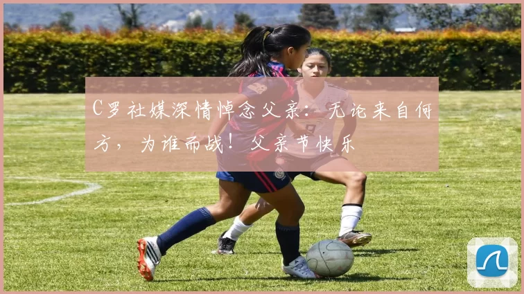 C罗社媒深情悼念父亲：无论来自何方，为谁而战！父亲节快乐️