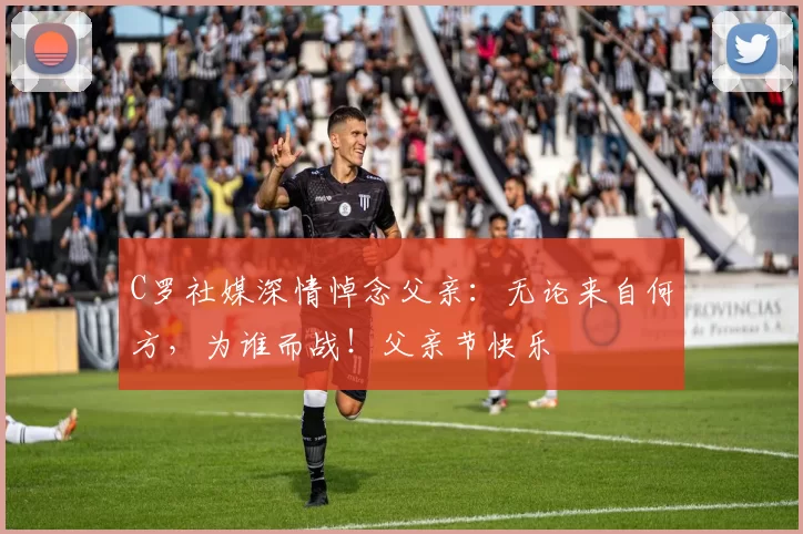 C罗社媒深情悼念父亲:无论来自何方,为谁而战!父亲节快乐️