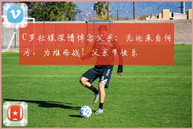 C罗社媒深情悼念父亲：无论来自何方，为谁而战！父亲节快乐️