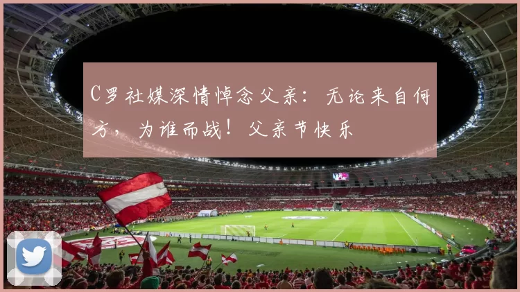 C罗社媒深情悼念父亲:无论来自何方,为谁而战!父亲节快乐️