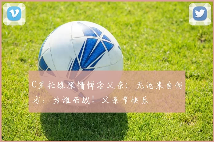 C罗社媒深情悼念父亲：无论来自何方，为谁而战！父亲节快乐️