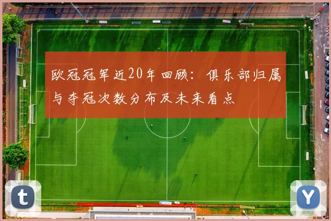 欧冠冠军近20年回顾:俱乐部归属与夺冠次数分布及未来看点