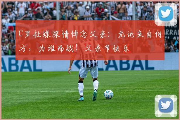 C罗社媒深情悼念父亲:无论来自何方,为谁而战!父亲节快乐️