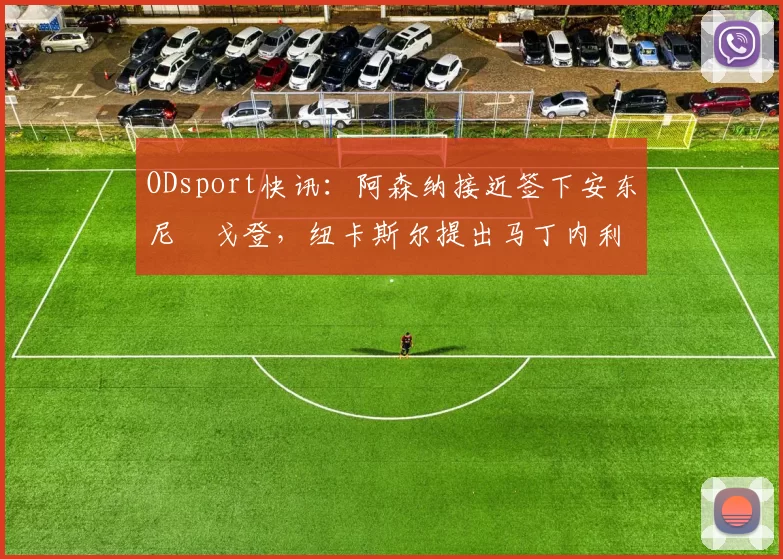 ODsport快讯：阿森纳接近签下安东尼・戈登，纽卡斯尔提出马丁内利交换条件_交易_球员_谈判