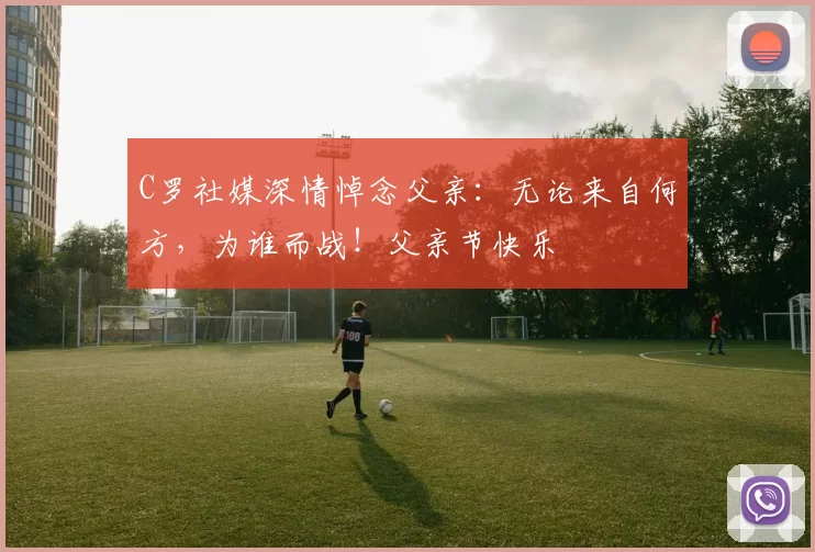 C罗社媒深情悼念父亲：无论来自何方，为谁而战！父亲节快乐️