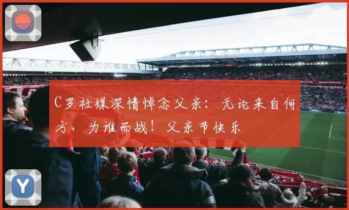 C罗社媒深情悼念父亲:无论来自何方,为谁而战!父亲节快乐️