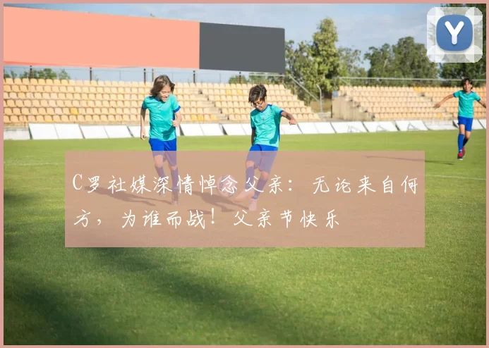 C罗社媒深情悼念父亲:无论来自何方,为谁而战!父亲节快乐️