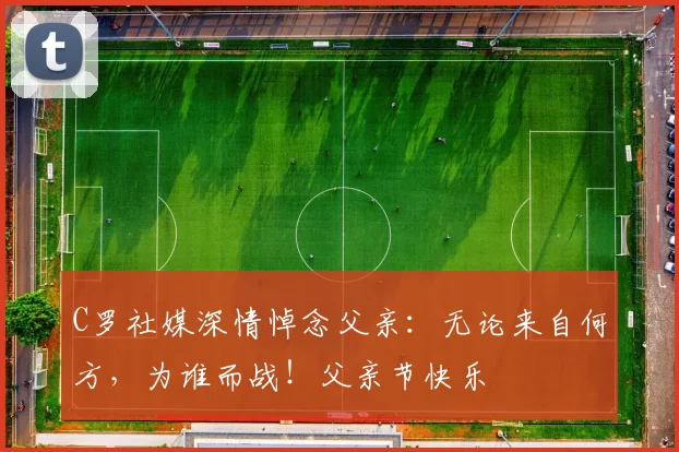 C罗社媒深情悼念父亲:无论来自何方,为谁而战!父亲节快乐️